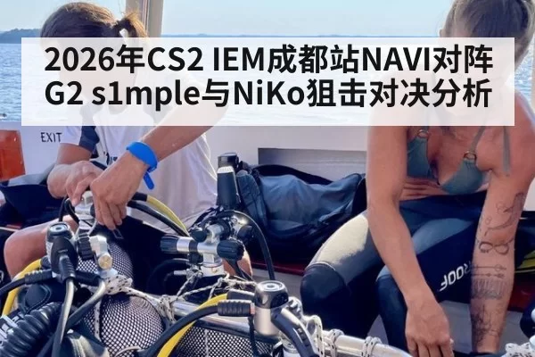 2026年CS2 IEM成都站NAVI对阵G2 s1mple与NiKo狙击对决分析