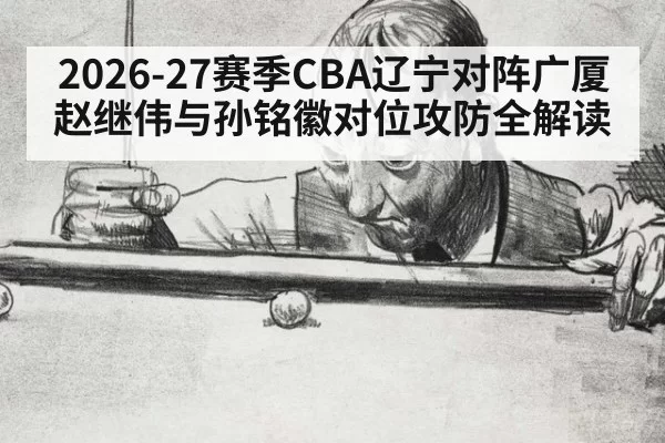 2026-27赛季CBA辽宁对阵广厦赵继伟与孙铭徽对位攻防全解读